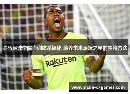 罗马足球学院青训体系揭秘 培养未来足坛之星的独特方法 罗马足球学院青训体系揭秘 培养未来足坛之星的独特方法