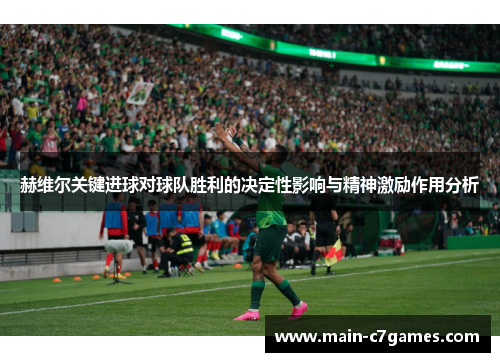 赫维尔关键进球对球队胜利的决定性影响与精神激励作用分析 赫维尔关键进球对球队胜利的决定性影响与精神激励作用分析