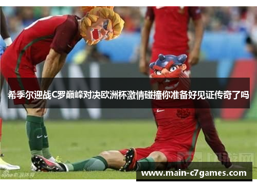 希季尔迎战C罗巅峰对决欧洲杯激情碰撞你准备好见证传奇了吗 希季尔迎战C罗巅峰对决欧洲杯激情碰撞你准备好见证传奇了吗