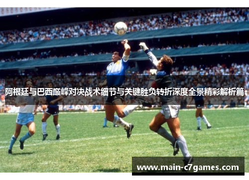 阿根廷与巴西巅峰对决战术细节与关键胜负转折深度全景精彩解析篇 阿根廷与巴西巅峰对决战术细节与关键胜负转折深度全景精彩解析篇