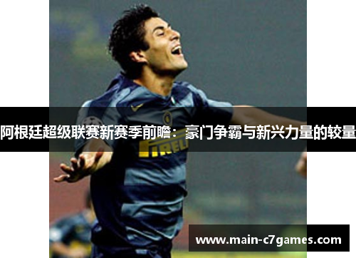 阿根廷超级联赛新赛季前瞻:豪门争霸与新兴力量的较量 阿根廷超级联赛新赛季前瞻:豪门争霸与新兴力量的较量
