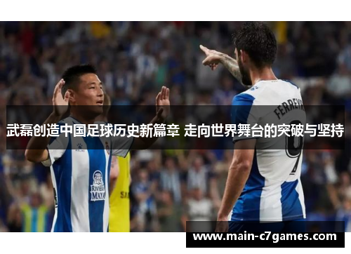 武磊创造中国足球历史新篇章 走向世界舞台的突破与坚持 武磊创造中国足球历史新篇章 走向世界舞台的突破与坚持