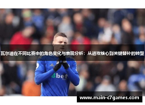 瓦尔迪在不同比赛中的角色变化与表现分析:从进攻核心到关键替补的转型 瓦尔迪在不同比赛中的角色变化与表现分析:从进攻核心到关键替补的转型