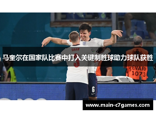 马奎尔在国家队比赛中打入关键制胜球助力球队获胜 马奎尔在国家队比赛中打入关键制胜球助力球队获胜