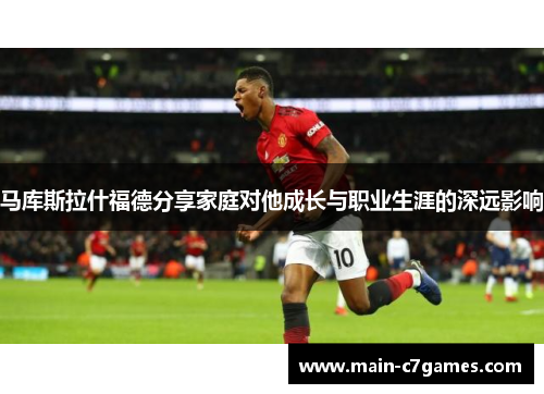 马库斯拉什福德分享家庭对他成长与职业生涯的深远影响 马库斯拉什福德分享家庭对他成长与职业生涯的深远影响