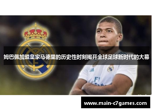姆巴佩加盟皇家马德里的历史性时刻揭开全球足球新时代的大幕