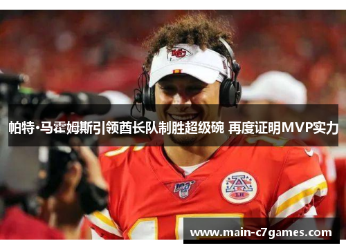 帕特·马霍姆斯引领酋长队制胜超级碗 再度证明MVP实力