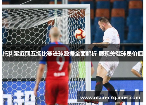 托利索近期五场比赛进球数据全面解析 展现关键球员价值