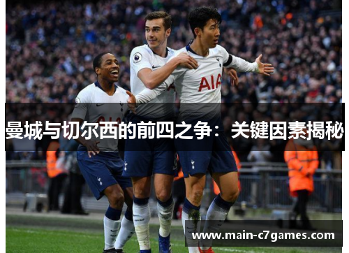 曼城与切尔西的前四之争:关键因素揭秘 曼城与切尔西的前四之争:关键因素揭秘
