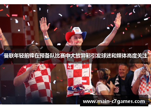 曼联年轻前锋在预备队比赛中大放异彩引发球迷和媒体高度关注 曼联年轻前锋在预备队比赛中大放异彩引发球迷和媒体高度关注