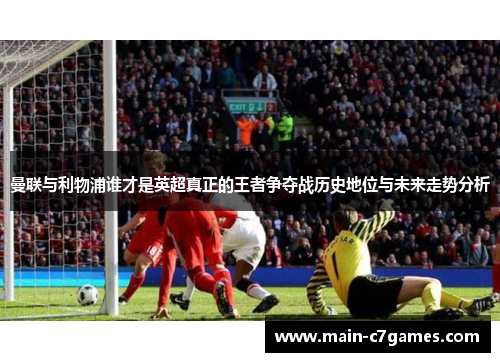 曼联与利物浦谁才是英超真正的王者争夺战历史地位与未来走势分析