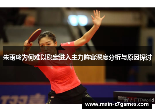 朱雨玲为何难以稳定进入主力阵容深度分析与原因探讨 朱雨玲为何难以稳定进入主力阵容深度分析与原因探讨