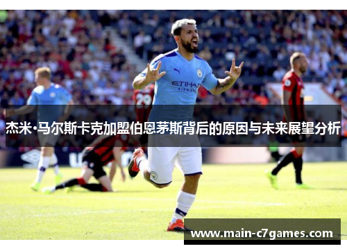 杰米·马尔斯卡克加盟伯恩茅斯背后的原因与未来展望分析 杰米·马尔斯卡克加盟伯恩茅斯背后的原因与未来展望分析