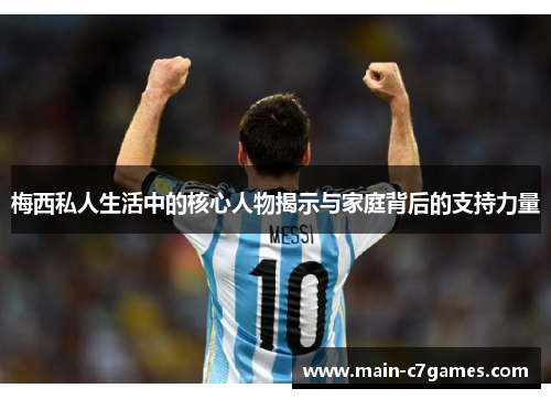 梅西私人生活中的核心人物揭示与家庭背后的支持力量 梅西私人生活中的核心人物揭示与家庭背后的支持力量