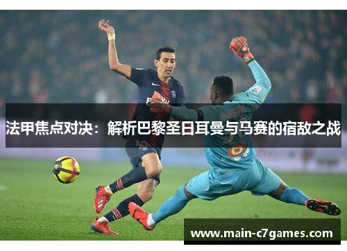法甲焦点对决:解析巴黎圣日耳曼与马赛的宿敌之战 法甲焦点对决:解析巴黎圣日耳曼与马赛的宿敌之战