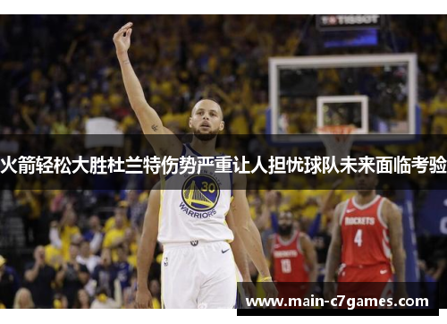 火箭轻松大胜杜兰特伤势严重让人担忧球队未来面临考验 火箭轻松大胜杜兰特伤势严重让人担忧球队未来面临考验