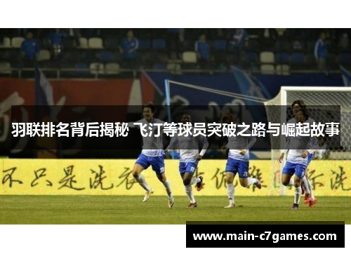羽联排名背后揭秘 飞汀等球员突破之路与崛起故事 羽联排名背后揭秘 飞汀等球员突破之路与崛起故事