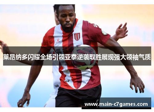 莱昂纳多闪耀全场引领亚泰逆袭取胜展现强大领袖气质