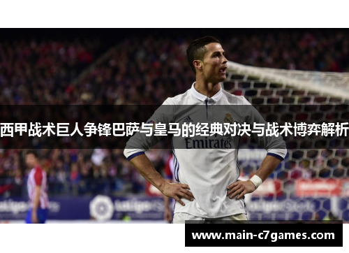 西甲战术巨人争锋巴萨与皇马的经典对决与战术博弈解析 西甲战术巨人争锋巴萨与皇马的经典对决与战术博弈解析