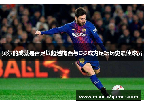 贝尔的成就是否足以超越梅西与C罗成为足坛历史最佳球员