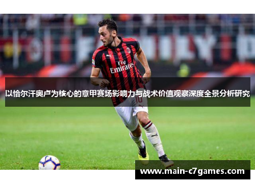 以恰尔汗奥卢为核心的意甲赛场影响力与战术价值观察深度全景分析研究 以恰尔汗奥卢为核心的意甲赛场影响力与战术价值观察深度全景分析研究