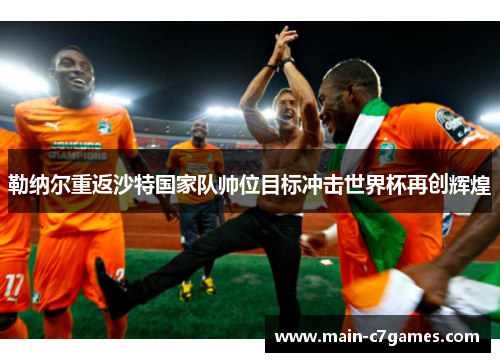 勒纳尔重返沙特国家队帅位目标冲击世界杯再创辉煌 勒纳尔重返沙特国家队帅位目标冲击世界杯再创辉煌