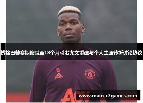 博格巴禁赛期缩减至18个月引发尤文重建与个人生涯转折讨论热议 博格巴禁赛期缩减至18个月引发尤文重建与个人生涯转折讨论热议