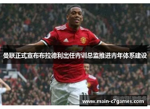 曼联正式宣布布拉德利出任青训总监推进青年体系建设