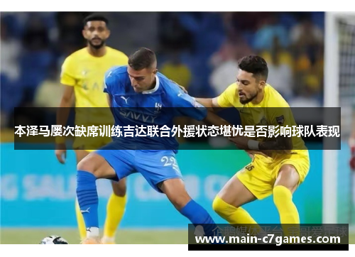 本泽马屡次缺席训练吉达联合外援状态堪忧是否影响球队表现
