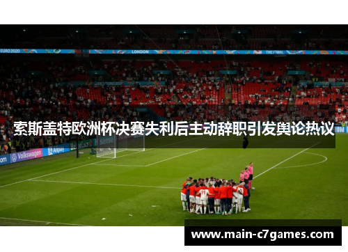 索斯盖特欧洲杯决赛失利后主动辞职引发舆论热议