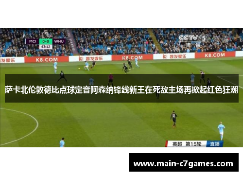 萨卡北伦敦德比点球定音阿森纳锋线新王在死敌主场再掀起红色狂潮