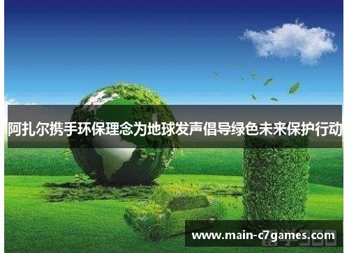 阿扎尔携手环保理念为地球发声倡导绿色未来保护行动