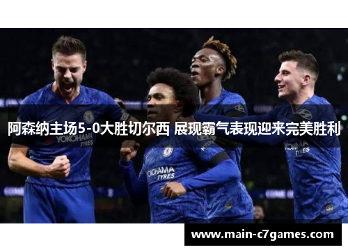阿森纳主场5-0大胜切尔西 展现霸气表现迎来完美胜利 阿森纳主场5-0大胜切尔西 展现霸气表现迎来完美胜利