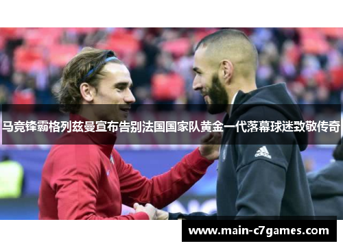 马竞锋霸格列兹曼宣布告别法国国家队黄金一代落幕球迷致敬传奇 马竞锋霸格列兹曼宣布告别法国国家队黄金一代落幕球迷致敬传奇